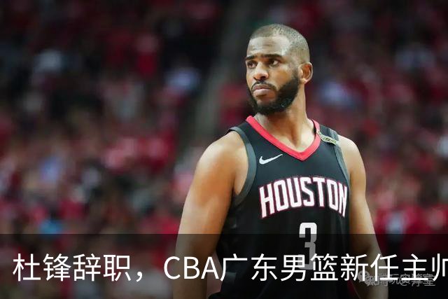 杜锋辞职，CBA广东男篮新任主帅候选浮出水面，但最佳选择却未在其中