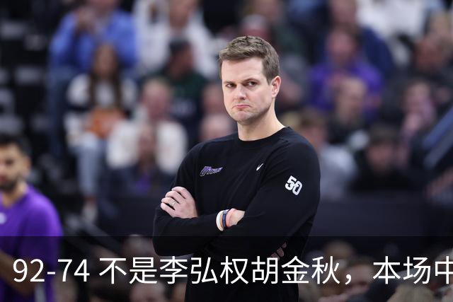 92-74 不是李弘权胡金秋，本场中国男篮最佳是他 12投6中轰下5记三分
