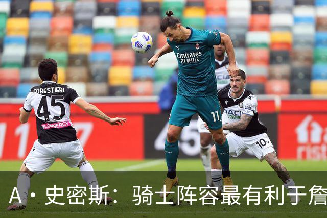 A·史密斯：骑士阵容最有利于詹姆斯争冠 他在那是接近神的存在