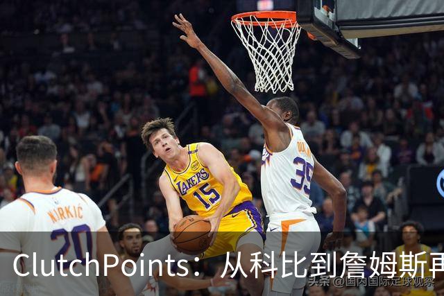 ClutchPoints：从科比到詹姆斯再到东契奇 湖人巨星传承继续